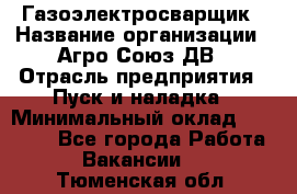 Газоэлектросварщик › Название организации ­ Агро-Союз ДВ › Отрасль предприятия ­ Пуск и наладка › Минимальный оклад ­ 55 000 - Все города Работа » Вакансии   . Тюменская обл.